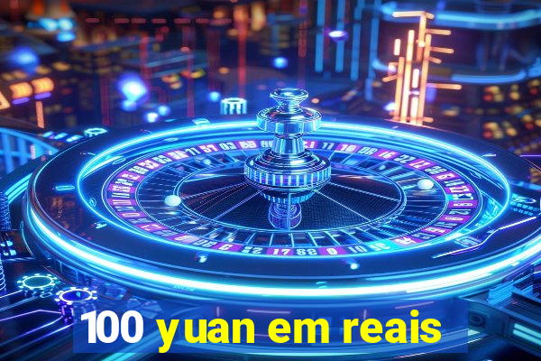 100 yuan em reais